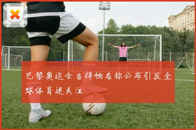 巴黎奥运会吉祥物名称公布引发全球体育迷关注