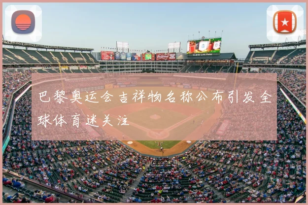 巴黎奥运会吉祥物名称公布引发全球体育迷关注