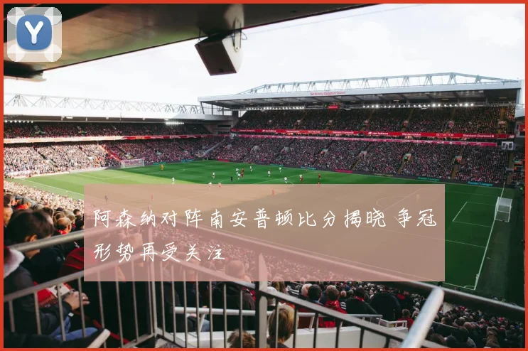 阿森纳对阵南安普顿比分揭晓 争冠形势再受关注