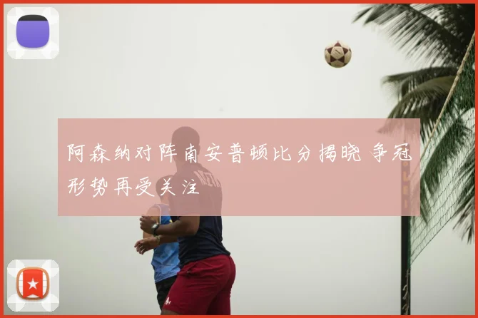 阿森纳对阵南安普顿比分揭晓 争冠形势再受关注