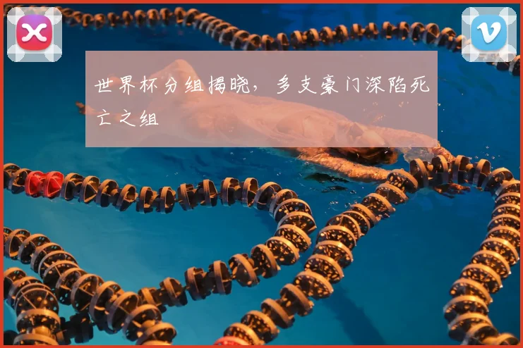 世界杯分组揭晓,多支豪门深陷死亡之组