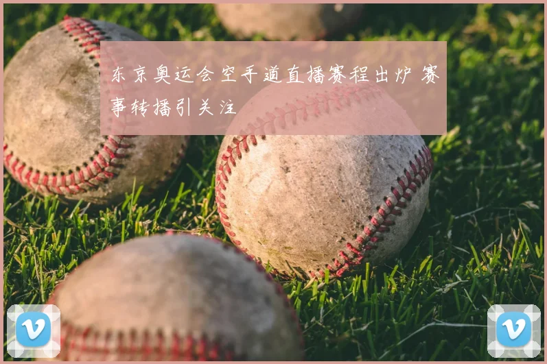 东京奥运会空手道直播赛程出炉 赛事转播引关注