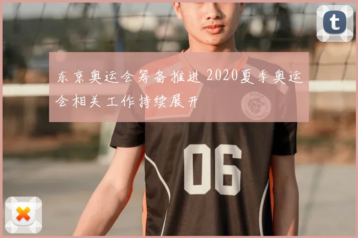 东京奥运会筹备推进 2020夏季奥运会相关工作持续展开