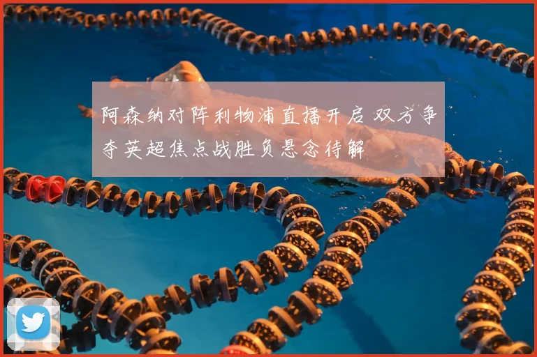 阿森纳对阵利物浦直播开启 双方争夺英超焦点战胜负悬念待解