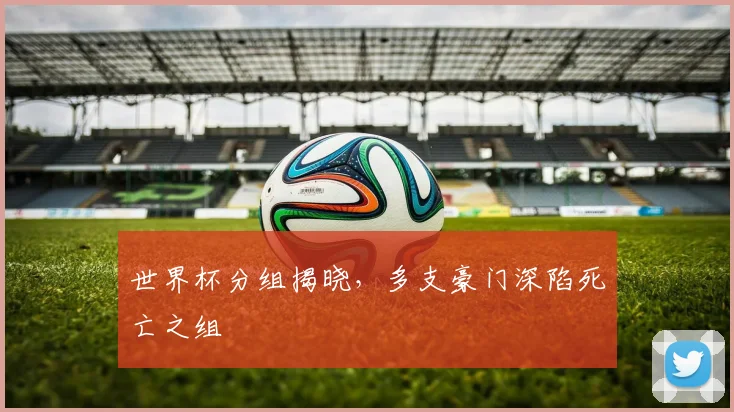 世界杯分组揭晓,多支豪门深陷死亡之组