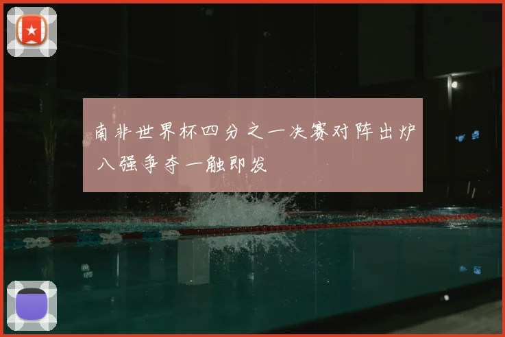 南非世界杯四分之一决赛对阵出炉 八强争夺一触即发