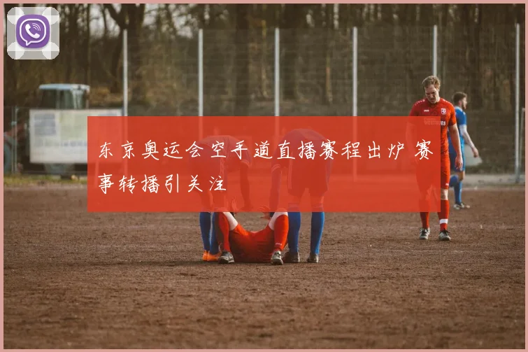 东京奥运会空手道直播赛程出炉 赛事转播引关注