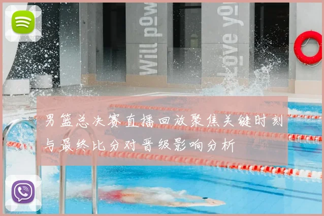 男篮总决赛直播回放聚焦关键时刻与最终比分对晋级影响分析