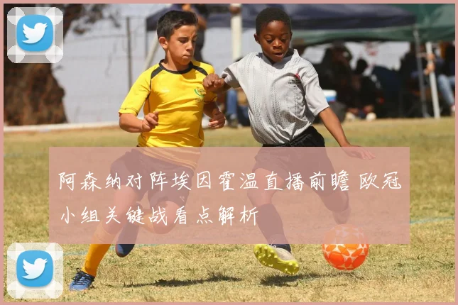 阿森纳对阵埃因霍温直播前瞻 欧冠小组关键战看点解析