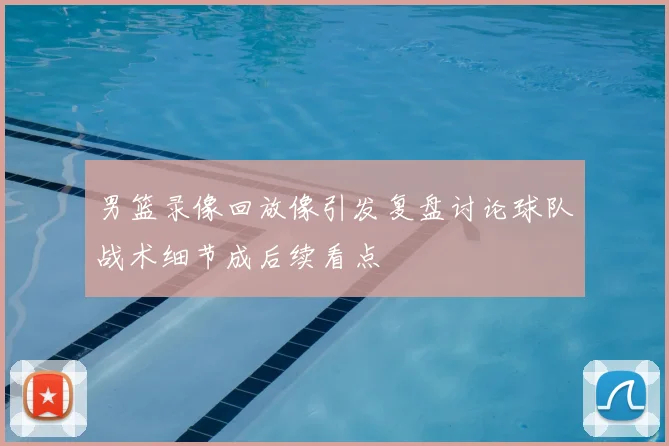 男篮录像回放像引发复盘讨论球队战术细节成后续看点