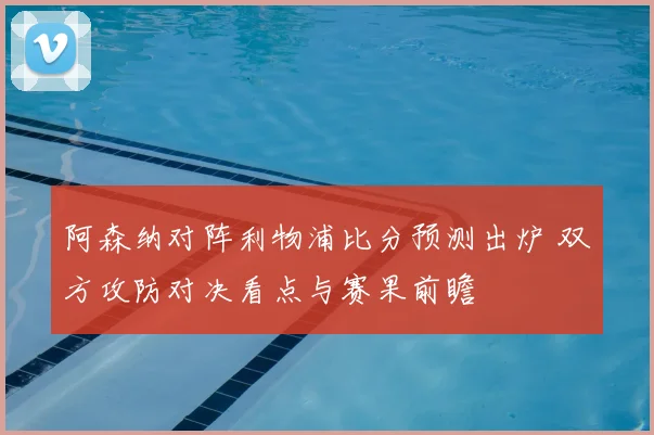阿森纳对阵利物浦比分预测出炉 双方攻防对决看点与赛果前瞻
