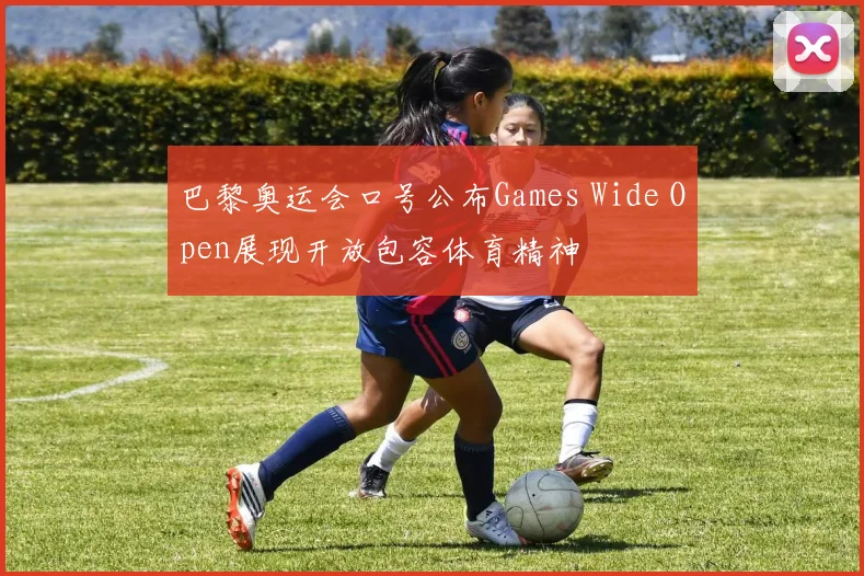巴黎奥运会口号公布Games Wide Open展现开放包容体育精神