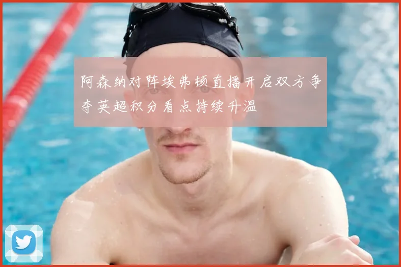 阿森纳对阵埃弗顿直播开启双方争夺英超积分看点持续升温
