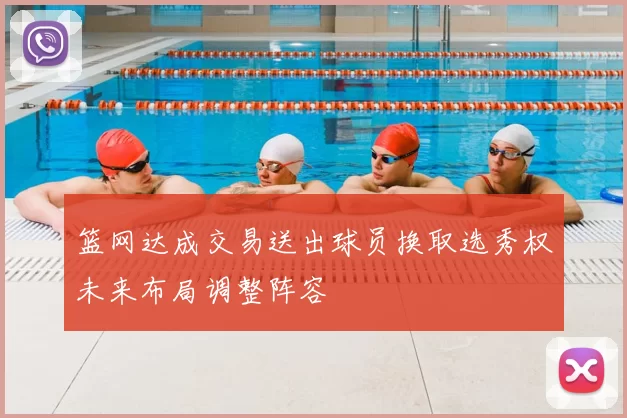 篮网达成交易送出球员换取选秀权未来布局调整阵容