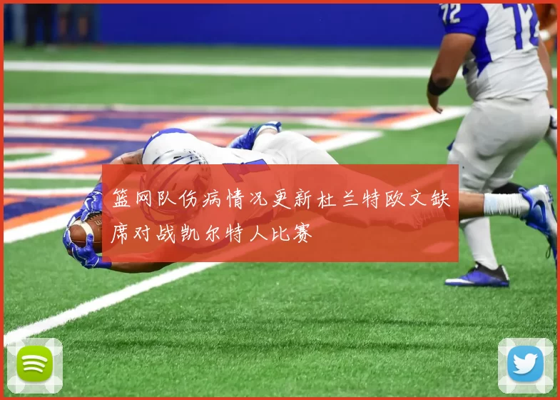 篮网队伤病情况更新杜兰特欧文缺席对战凯尔特人比赛