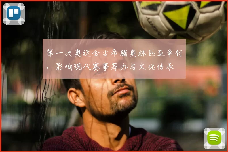 第一次奥运会古希腊奥林匹亚举行,影响现代赛事筹办与文化传承