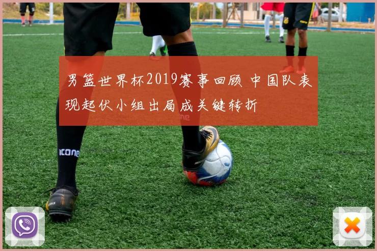 男篮世界杯2019赛事回顾 中国队表现起伏小组出局成关键转折