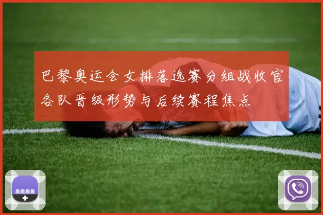 巴黎奥运会女排落选赛分组战收官各队晋级形势与后续赛程焦点