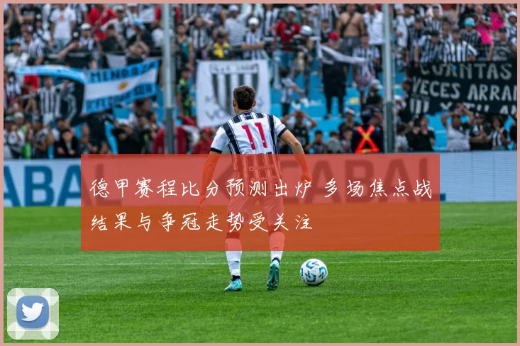 德甲赛程比分预测出炉 多场焦点战结果与争冠走势受关注