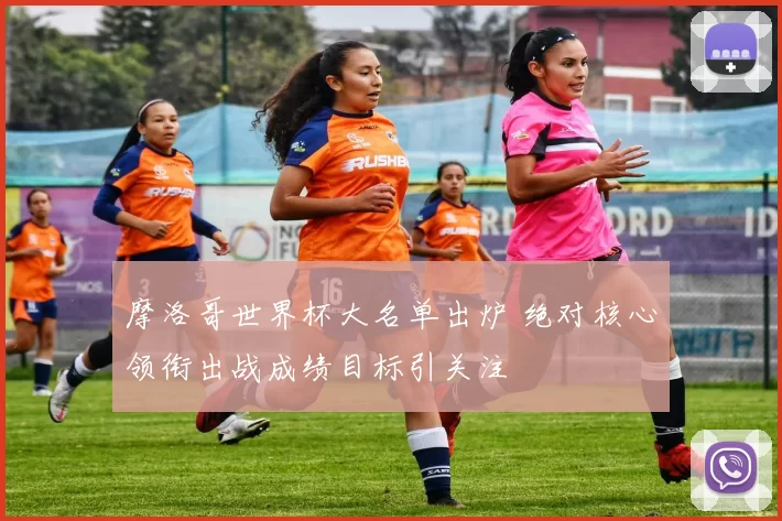 摩洛哥世界杯大名单出炉 绝对核心领衔出战成绩目标引关注