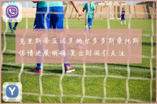 克里斯蒂亚诺罗纳尔多多斯桑托斯伤情进展明确 复出时间引关注