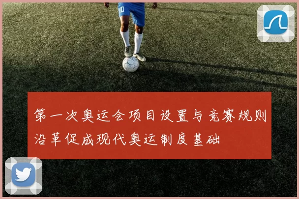 第一次奥运会项目设置与竞赛规则沿革促成现代奥运制度基础
