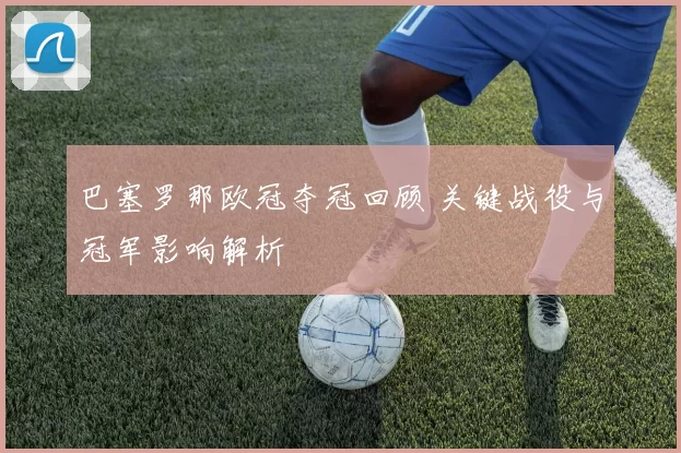 巴塞罗那欧冠夺冠回顾 关键战役与冠军影响解析