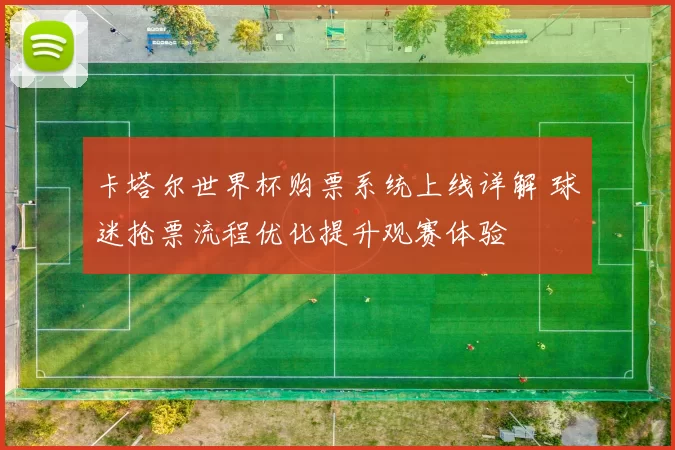 卡塔尔世界杯购票系统上线详解 球迷抢票流程优化提升观赛体验
