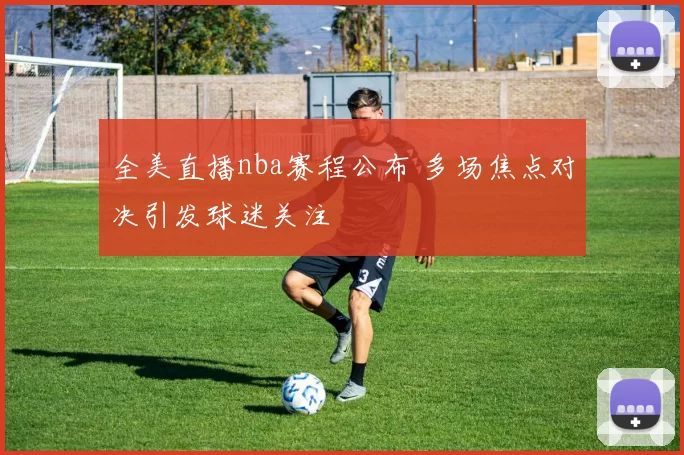 全美直播nba赛程公布 多场焦点对决引发球迷关注