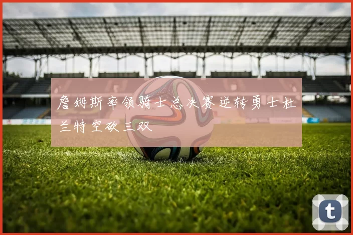 詹姆斯率领骑士总决赛逆转勇士杜兰特空砍三双