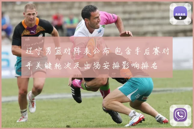 辽宁男篮对阵表公布 包含季后赛对手关键轮次及出场安排影响排名