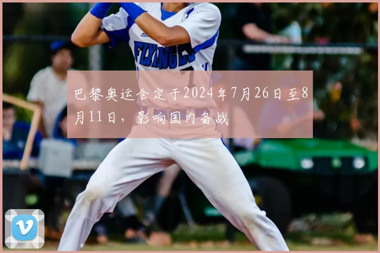 巴黎奥运会定于2024年7月26日至8月11日，影响国内备战