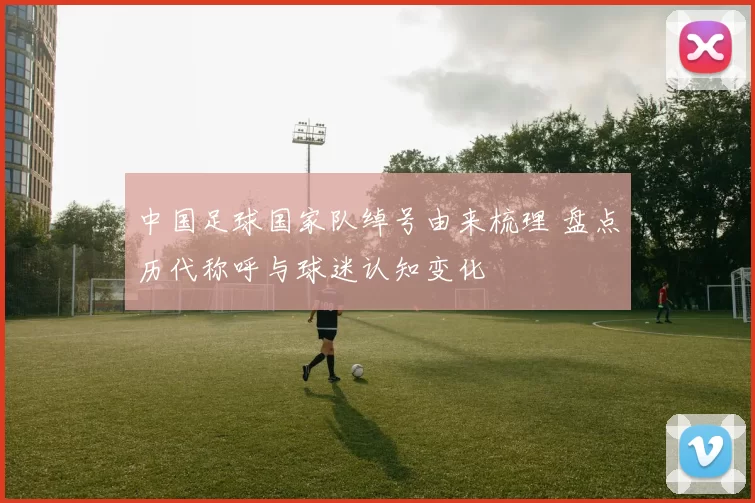 中国足球国家队绰号由来梳理 盘点历代称呼与球迷认知变化
