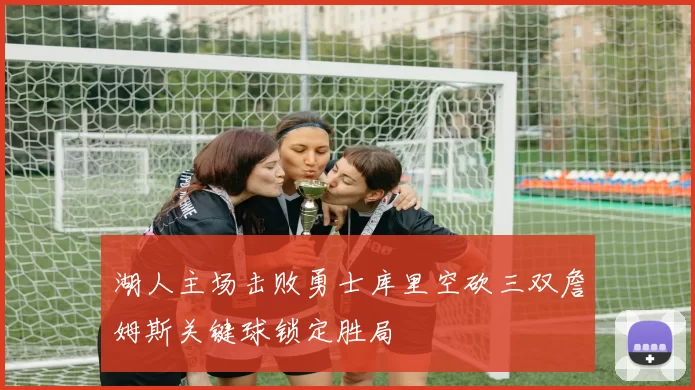 湖人主场击败勇士库里空砍三双詹姆斯关键球锁定胜局