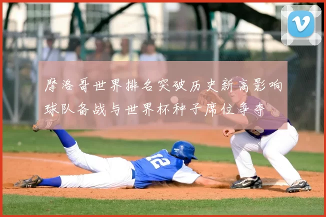 摩洛哥世界排名突破历史新高影响球队备战与世界杯种子席位争夺