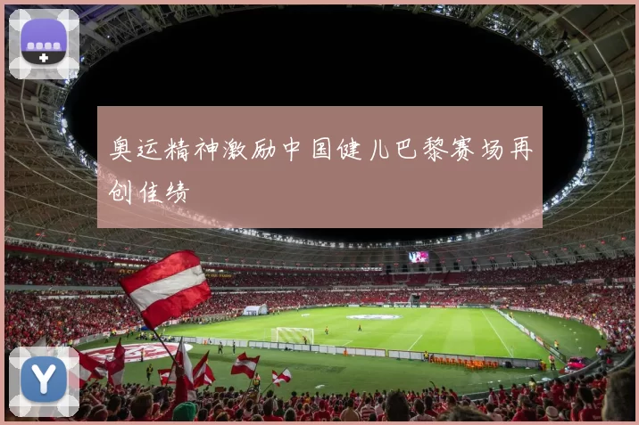 奥运精神激励中国健儿巴黎赛场再创佳绩