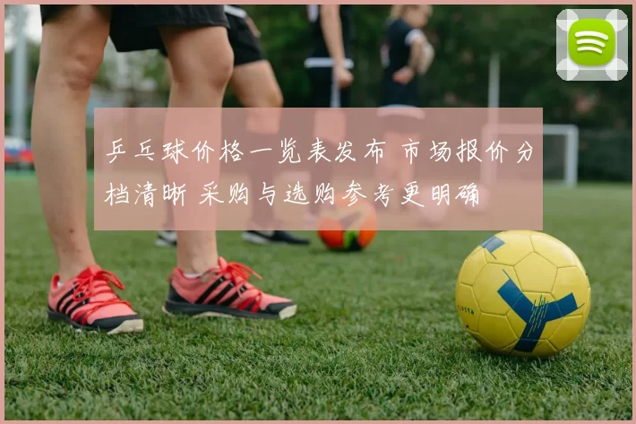 乒乓球价格一览表发布 市场报价分档清晰 采购与选购参考更明确