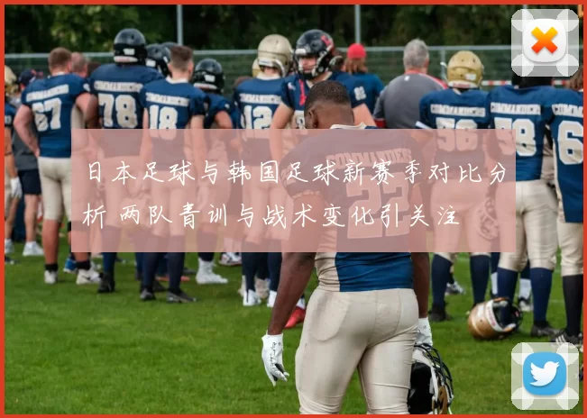 日本足球与韩国足球新赛季对比分析 两队青训与战术变化引关注