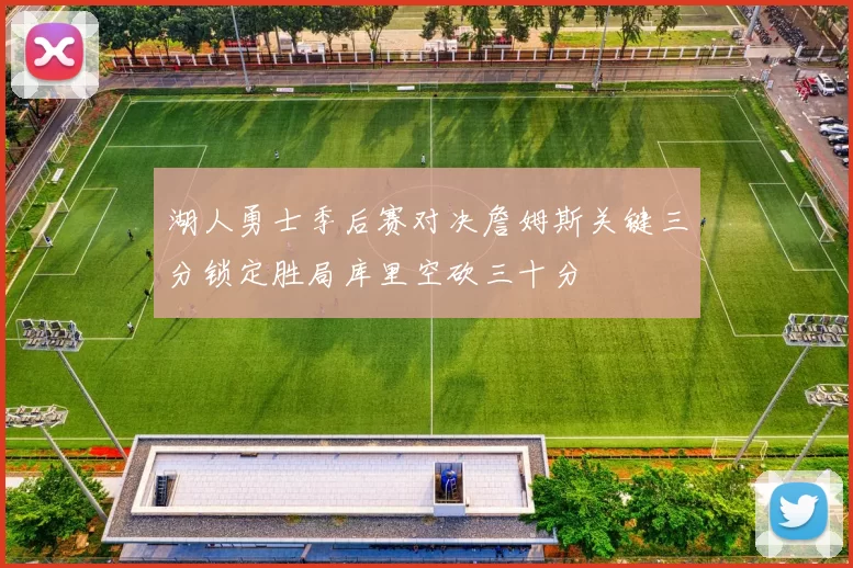 湖人勇士季后赛对决詹姆斯关键三分锁定胜局库里空砍三十分