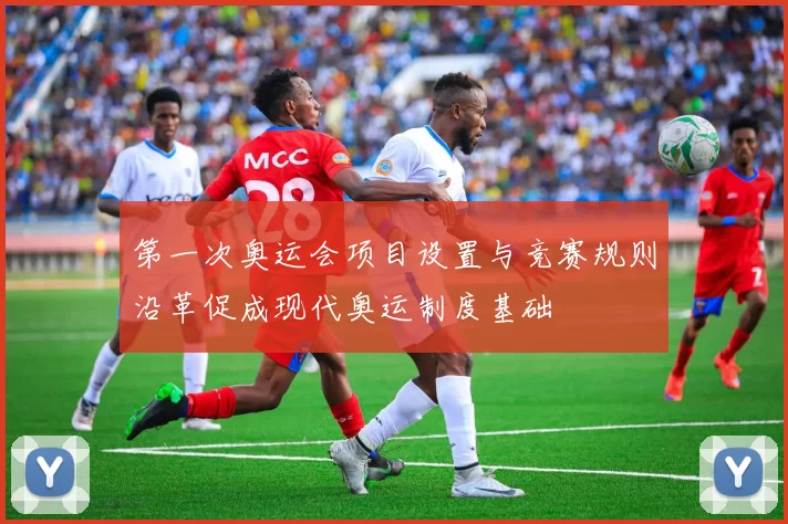 第一次奥运会项目设置与竞赛规则沿革促成现代奥运制度基础