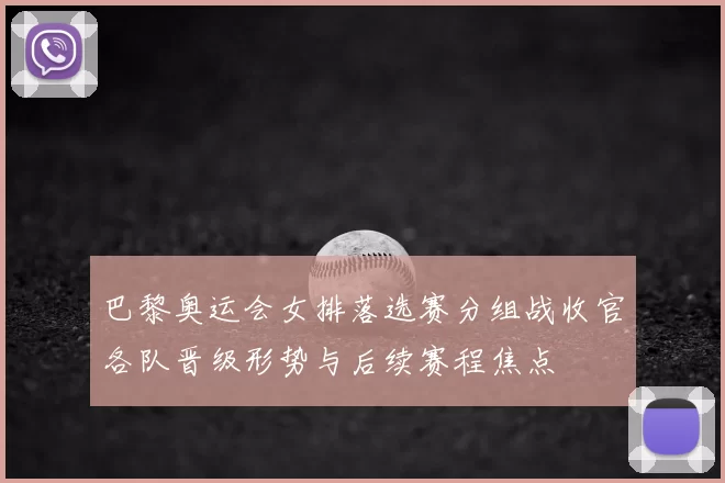 巴黎奥运会女排落选赛分组战收官各队晋级形势与后续赛程焦点