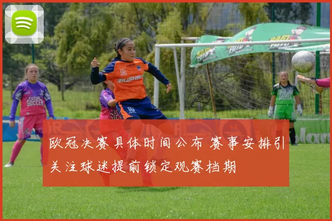 欧冠决赛具体时间公布 赛事安排引关注球迷提前锁定观赛档期
