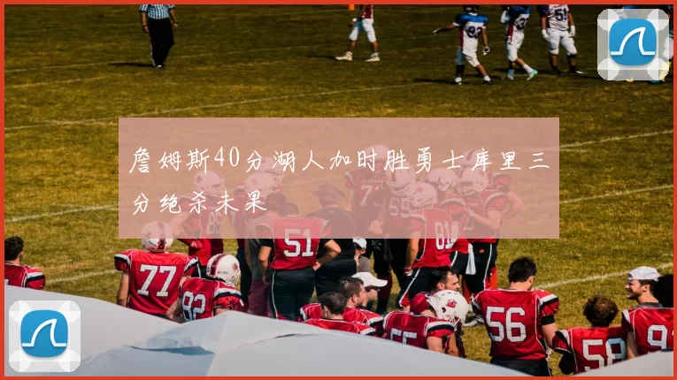 詹姆斯40分湖人加时胜勇士库里三分绝杀未果