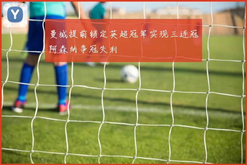 曼城提前锁定英超冠军实现三连冠阿森纳争冠失利