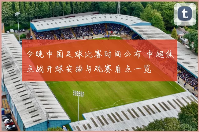 今晚中国足球比赛时间公布 中超焦点战开球安排与观赛看点一览