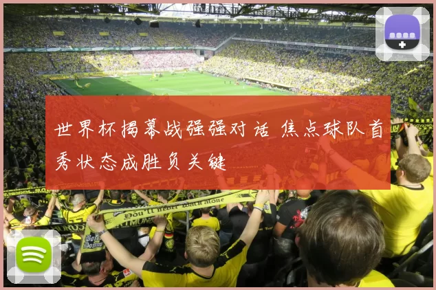 世界杯揭幕战强强对话 焦点球队首秀状态成胜负关键