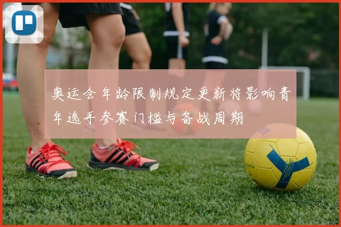 奥运会年龄限制规定更新将影响青年选手参赛门槛与备战周期