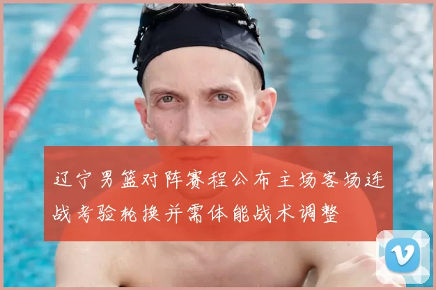 辽宁男篮对阵赛程公布主场客场连战考验轮换并需体能战术调整