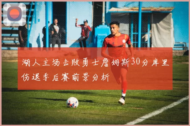 湖人主场击败勇士詹姆斯30分库里伤退季后赛前景分析