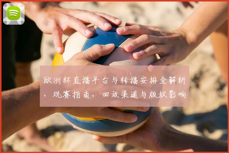 欧洲杯直播平台与转播安排全解析，观赛指南、回放渠道与版权影响